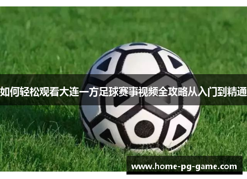 如何轻松观看大连一方足球赛事视频全攻略从入门到精通