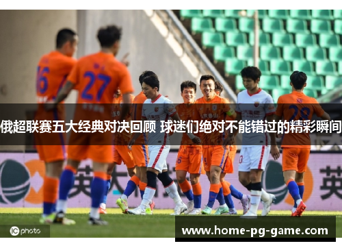 俄超联赛五大经典对决回顾 球迷们绝对不能错过的精彩瞬间