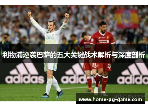 利物浦逆袭巴萨的五大关键战术解析与深度剖析
