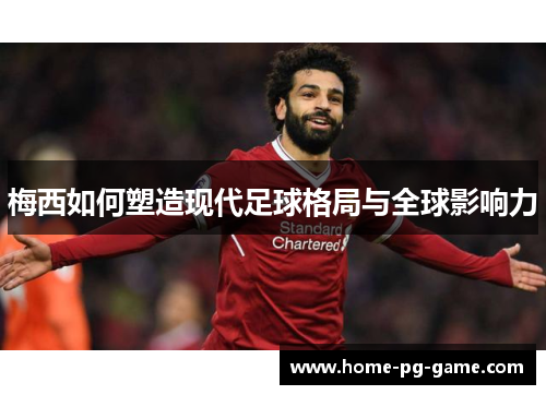 梅西如何塑造现代足球格局与全球影响力