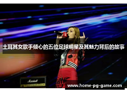 土耳其女歌手倾心的五位足球明星及其魅力背后的故事