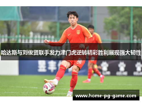 哈达斯与刘俊贤联手发力津门虎逆转精彩胜利展现强大韧性