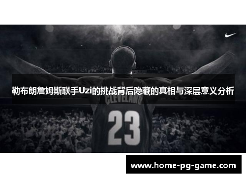 勒布朗詹姆斯联手Uzi的挑战背后隐藏的真相与深层意义分析