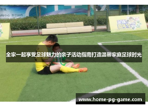 全家一起享受足球魅力的亲子活动指南打造温馨家庭足球时光