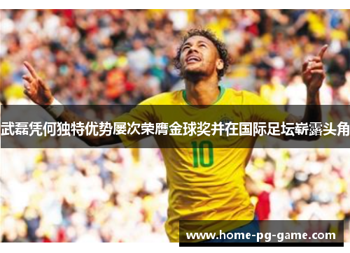 武磊凭何独特优势屡次荣膺金球奖并在国际足坛崭露头角