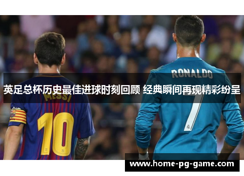 英足总杯历史最佳进球时刻回顾 经典瞬间再现精彩纷呈