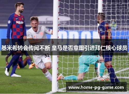 基米希转会传闻不断 皇马是否意图引进拜仁核心球员