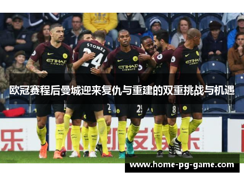 欧冠赛程后曼城迎来复仇与重建的双重挑战与机遇