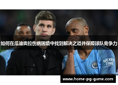 如何在瓜迪奥拉伤病困境中找到解决之道并保障球队竞争力