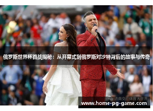 俄罗斯世界杯首战揭秘：从开幕式到俄罗斯对沙特背后的故事与传奇