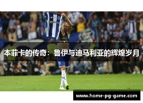 本菲卡的传奇：鲁伊与迪马利亚的辉煌岁月