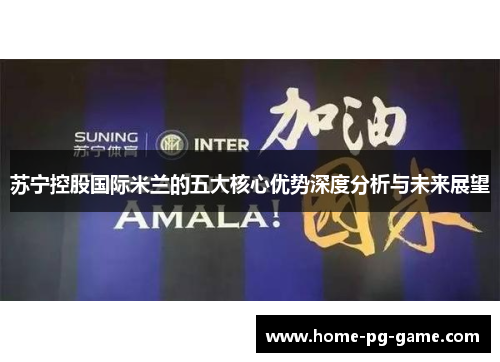 苏宁控股国际米兰的五大核心优势深度分析与未来展望
