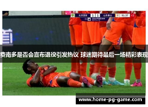 费南多是否会宣布退役引发热议 球迷期待最后一场精彩表现