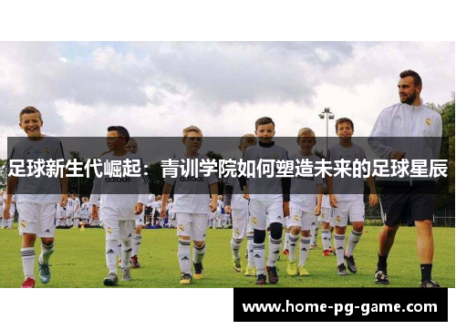 足球新生代崛起：青训学院如何塑造未来的足球星辰