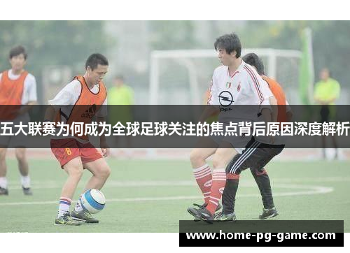 五大联赛为何成为全球足球关注的焦点背后原因深度解析