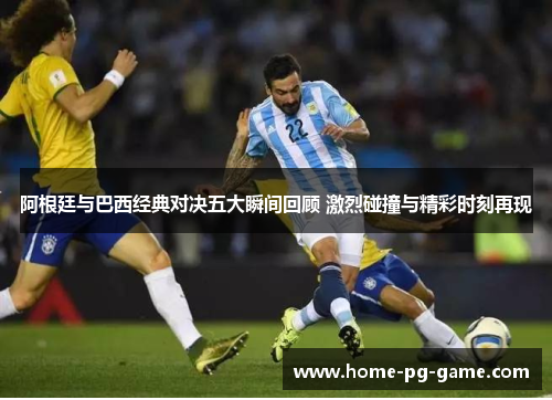 阿根廷与巴西经典对决五大瞬间回顾 激烈碰撞与精彩时刻再现