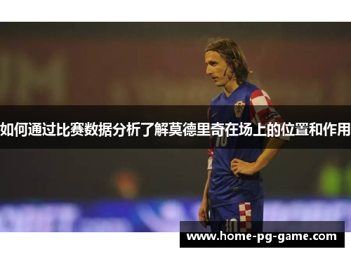 如何通过比赛数据分析了解莫德里奇在场上的位置和作用