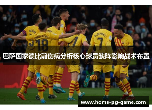 巴萨国家德比前伤病分析核心球员缺阵影响战术布置