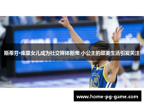 斯蒂芬·库里女儿成为社交媒体新宠 小公主的甜美生活引发关注 斯蒂芬·库里女儿成为社交媒体新宠 小公主的甜美生活引发关注