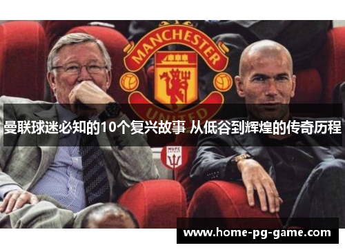 曼联球迷必知的10个复兴故事 从低谷到辉煌的传奇历程 曼联球迷必知的10个复兴故事 从低谷到辉煌的传奇历程