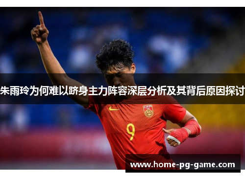 朱雨玲为何难以跻身主力阵容深层分析及其背后原因探讨