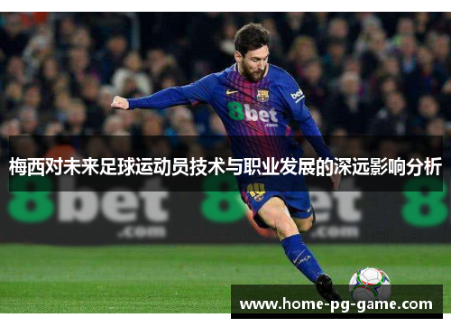 梅西对未来足球运动员技术与职业发展的深远影响分析 梅西对未来足球运动员技术与职业发展的深远影响分析