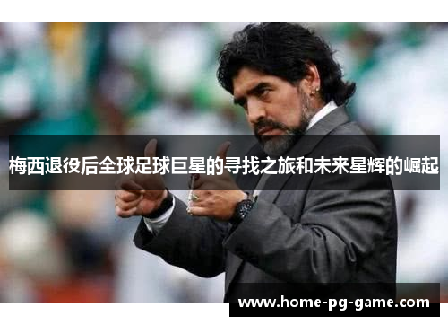梅西退役后全球足球巨星的寻找之旅和未来星辉的崛起