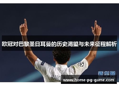 欧冠对巴黎圣日耳曼的历史渴望与未来征程解析 欧冠对巴黎圣日耳曼的历史渴望与未来征程解析