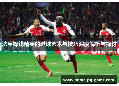 法甲锋线精英的进球艺术与技巧深度解析与探讨 法甲锋线精英的进球艺术与技巧深度解析与探讨