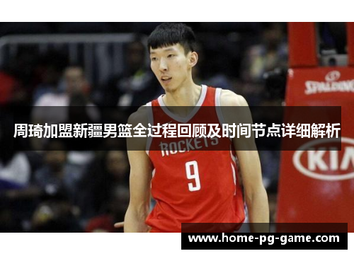 周琦加盟新疆男篮全过程回顾及时间节点详细解析