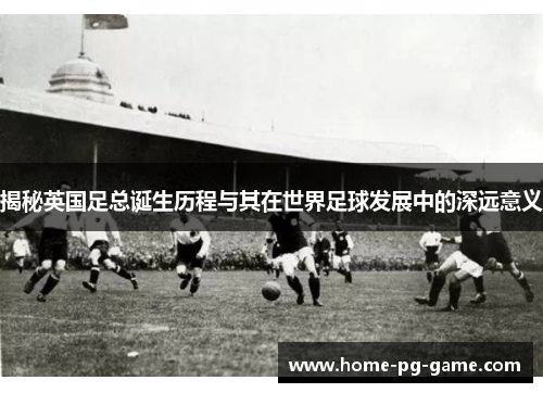 揭秘英国足总诞生历程与其在世界足球发展中的深远意义 揭秘英国足总诞生历程与其在世界足球发展中的深远意义