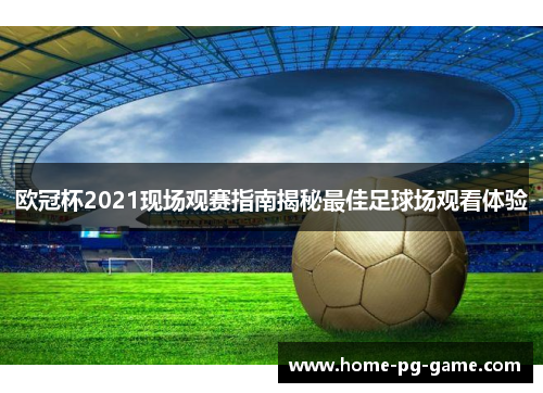 欧冠杯2021现场观赛指南揭秘最佳足球场观看体验 欧冠杯2021现场观赛指南揭秘最佳足球场观看体验