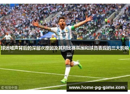 球迷嘘声背后的深层次原因及其对比赛氛围和球员表现的三大影响 球迷嘘声背后的深层次原因及其对比赛氛围和球员表现的三大影响