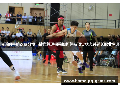 篮球明星的饮食习惯与健康管理探秘如何保持顶尖状态并延长职业生涯