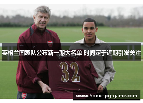英格兰国家队公布新一期大名单 时间定于近期引发关注 英格兰国家队公布新一期大名单 时间定于近期引发关注