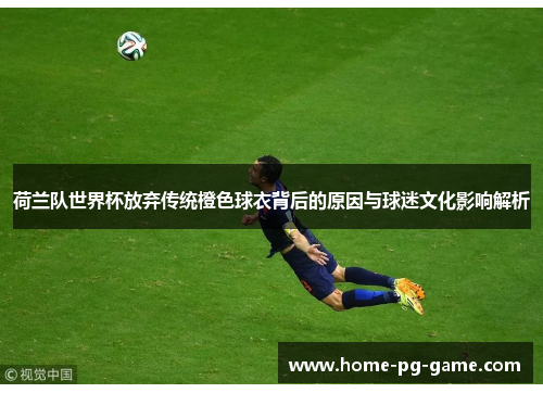 荷兰队世界杯放弃传统橙色球衣背后的原因与球迷文化影响解析 荷兰队世界杯放弃传统橙色球衣背后的原因与球迷文化影响解析