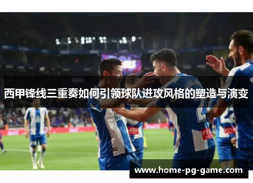 西甲锋线三重奏如何引领球队进攻风格的塑造与演变 西甲锋线三重奏如何引领球队进攻风格的塑造与演变