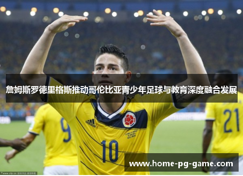 詹姆斯罗德里格斯推动哥伦比亚青少年足球与教育深度融合发展 詹姆斯罗德里格斯推动哥伦比亚青少年足球与教育深度融合发展