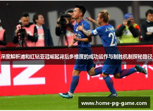 深度解析浦和红钻亚冠崛起背后多维度的成功运作与制胜机制探秘路径 深度解析浦和红钻亚冠崛起背后多维度的成功运作与制胜机制探秘路径