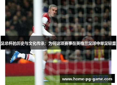 足总杯的历史与文化传承：为何这项赛事在英格兰足球中举足轻重