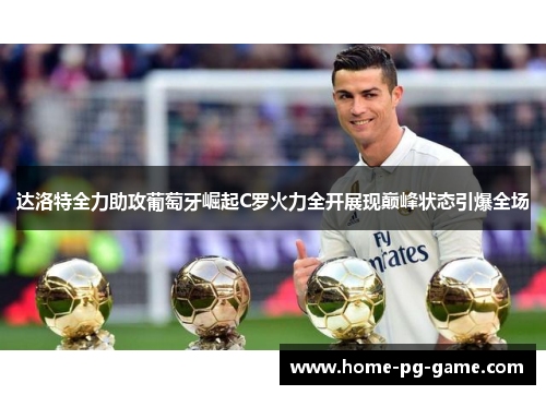 达洛特全力助攻葡萄牙崛起C罗火力全开展现巅峰状态引爆全场