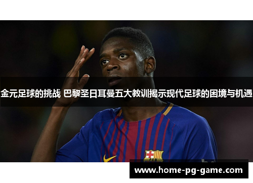 金元足球的挑战 巴黎圣日耳曼五大教训揭示现代足球的困境与机遇 金元足球的挑战 巴黎圣日耳曼五大教训揭示现代足球的困境与机遇