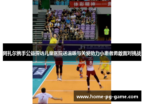 阿扎尔携手公益探访儿童医院送温暖与关爱助力小患者勇敢面对挑战 阿扎尔携手公益探访儿童医院送温暖与关爱助力小患者勇敢面对挑战