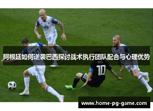 阿根廷如何逆袭巴西探讨战术执行团队配合与心理优势 阿根廷如何逆袭巴西探讨战术执行团队配合与心理优势