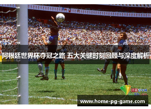 阿根廷世界杯夺冠之路 五大关键时刻回顾与深度解析 阿根廷世界杯夺冠之路 五大关键时刻回顾与深度解析