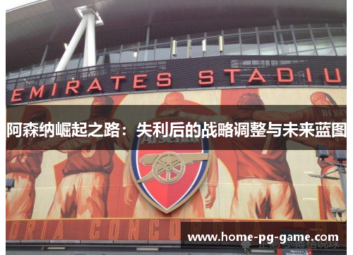 阿森纳崛起之路:失利后的战略调整与未来蓝图 阿森纳崛起之路:失利后的战略调整与未来蓝图