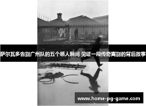 萨尔瓦多告别广州队的五个感人瞬间 见证一段传奇离别的背后故事