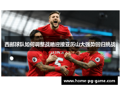 西部球队如何调整战略迎接亚历山大强势回归挑战