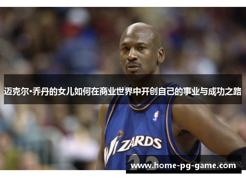 迈克尔·乔丹的女儿如何在商业世界中开创自己的事业与成功之路 迈克尔·乔丹的女儿如何在商业世界中开创自己的事业与成功之路