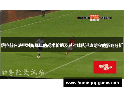 萨拉赫在法甲对阵拜仁的战术价值及其对球队进攻防守的影响分析